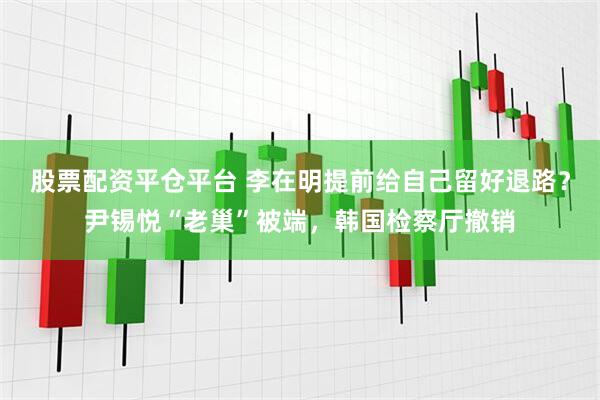 股票配资平仓平台 李在明提前给自己留好退路？尹锡悦“老巢”被端，韩国检察厅撤销