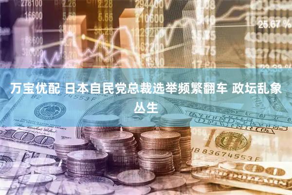 万宝优配 日本自民党总裁选举频繁翻车 政坛乱象丛生