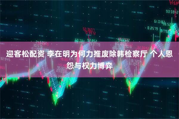 迎客松配资 李在明为何力推废除韩检察厅 个人恩怨与权力博弈