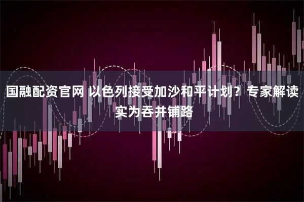 国融配资官网 以色列接受加沙和平计划？专家解读 实为吞并铺路