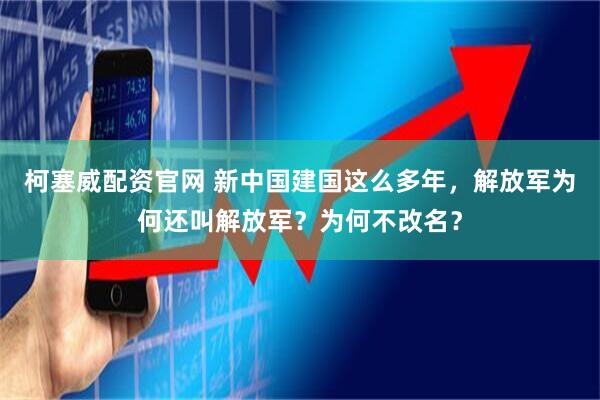 柯塞威配资官网 新中国建国这么多年，解放军为何还叫解放军？为何不改名？