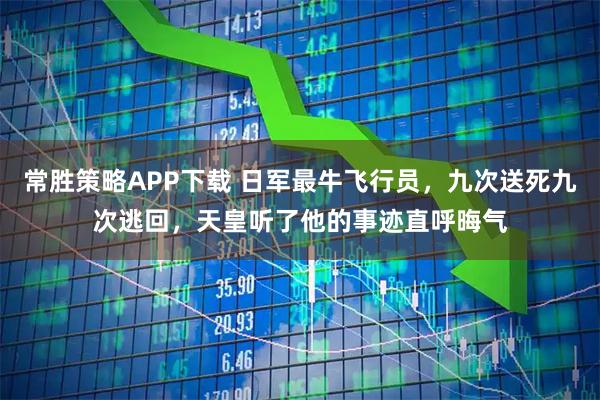常胜策略APP下载 日军最牛飞行员，九次送死九次逃回，天皇听了他的事迹直呼晦气