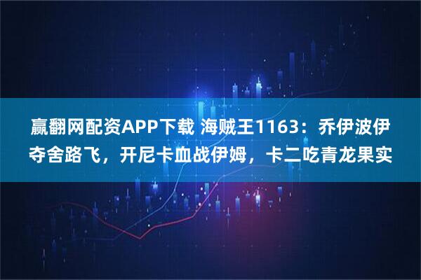 赢翻网配资APP下载 海贼王1163：乔伊波伊夺舍路飞，开尼卡血战伊姆，卡二吃青龙果实