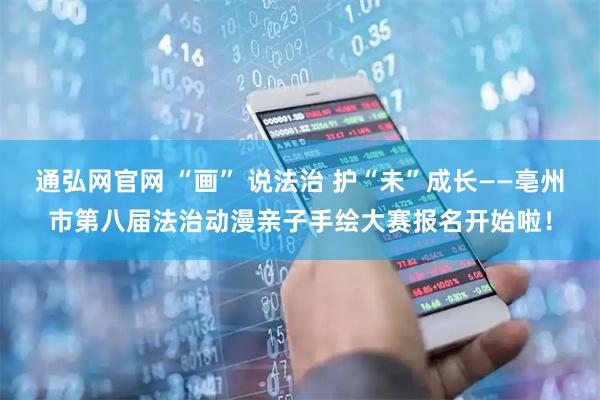 通弘网官网 “画” 说法治 护“未”成长——亳州市第八届法治动漫亲子手绘大赛报名开始啦！