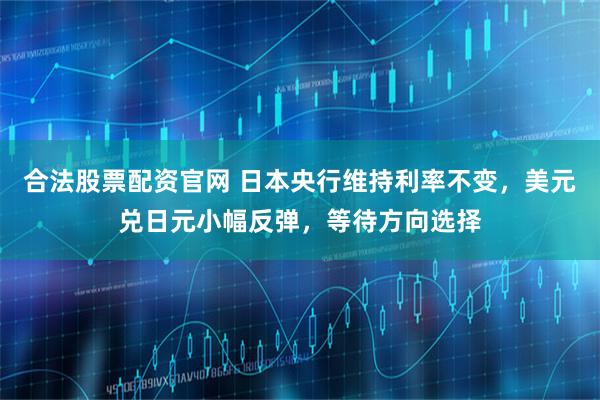 合法股票配资官网 日本央行维持利率不变，美元兑日元小幅反弹，等待方向选择