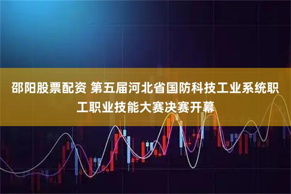 邵阳股票配资 第五届河北省国防科技工业系统职工职业技能大赛决赛开幕