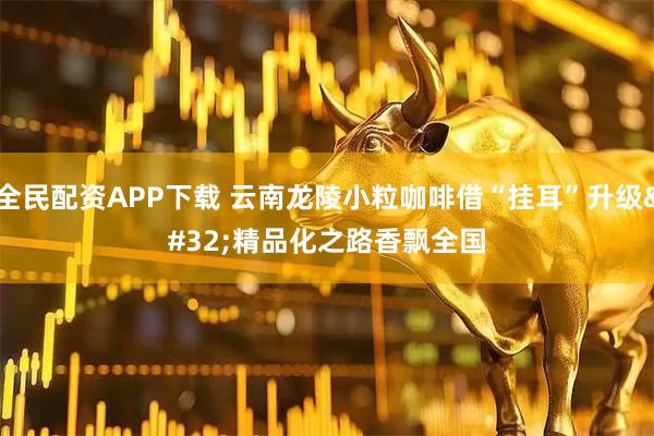 全民配资APP下载 云南龙陵小粒咖啡借“挂耳”升级 精品化之路香飘全国