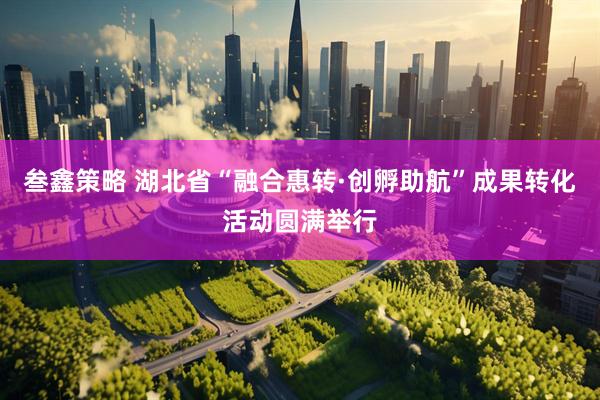 叁鑫策略 湖北省“融合惠转·创孵助航”成果转化活动圆满举行