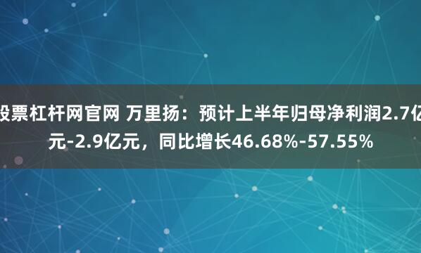 股票杠杆网官网 万里扬：预计上半年归母净利润2.7亿元-2.9亿元，同比增长46.68%-57.55%