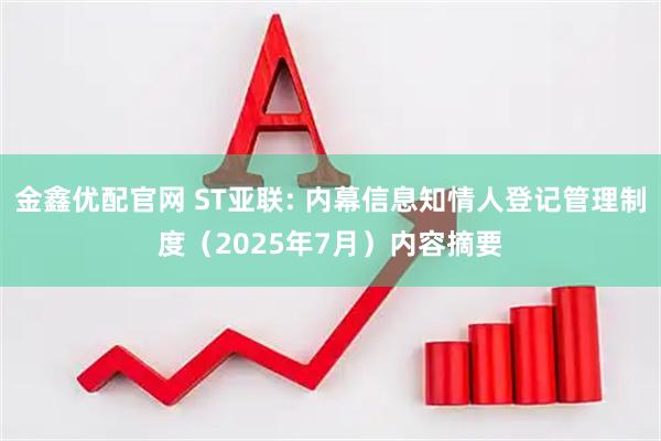 金鑫优配官网 ST亚联: 内幕信息知情人登记管理制度（2025年7月）内容摘要