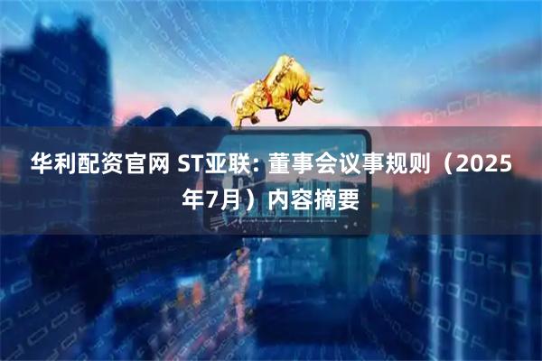 华利配资官网 ST亚联: 董事会议事规则（2025年7月）内容摘要