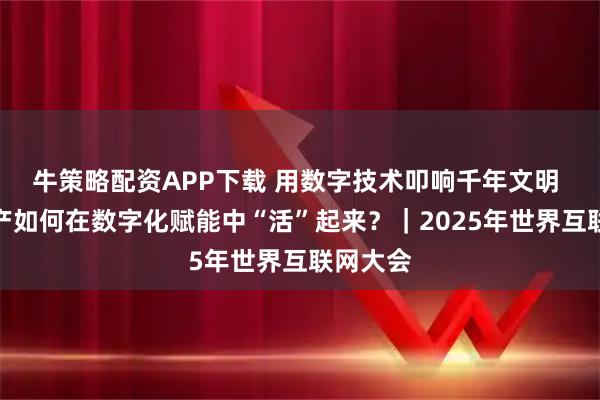 牛策略配资APP下载 用数字技术叩响千年文明 文化遗产如何在数字化赋能中“活”起来？｜2025年世界互联网大会