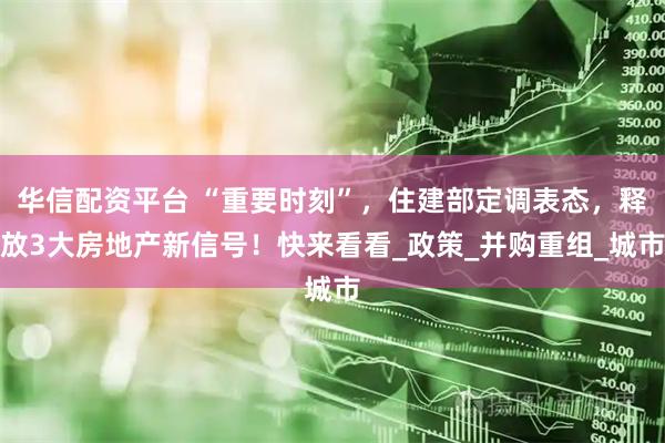 华信配资平台 “重要时刻”，住建部定调表态，释放3大房地产新信号！快来看看_政策_并购重组_城市