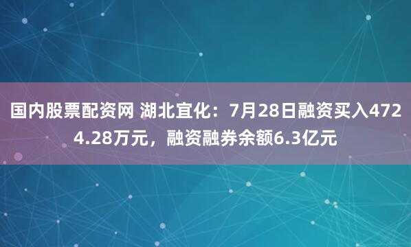 国内股票配资网 湖北宜化：7月28日融资买入4724.28万元，融资融券余额6.3亿元