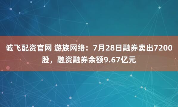 诚飞配资官网 游族网络：7月28日融券卖出7200股，融资融券余额9.67亿元
