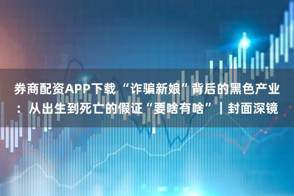 券商配资APP下载 “诈骗新娘”背后的黑色产业：从出生到死亡的假证“要啥有啥”｜封面深镜