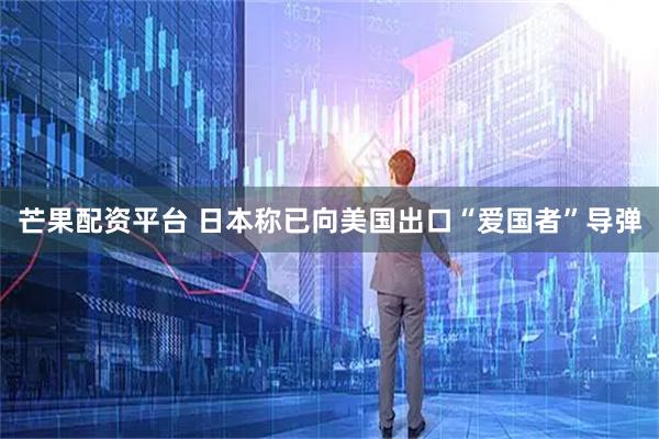 芒果配资平台 日本称已向美国出口“爱国者”导弹