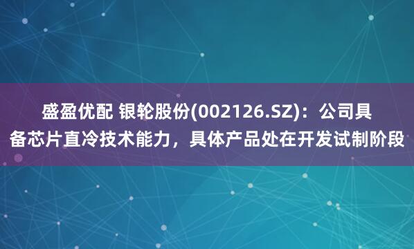 盛盈优配 银轮股份(002126.SZ)：公司具备芯片直冷技术能力，具体产品处在开发试制阶段