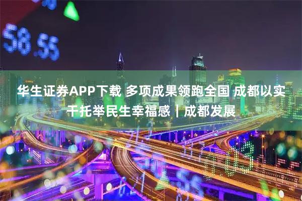 华生证券APP下载 多项成果领跑全国 成都以实干托举民生幸福感｜成都发展