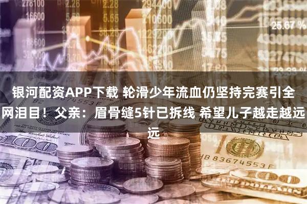 银河配资APP下载 轮滑少年流血仍坚持完赛引全网泪目！父亲：眉骨缝5针已拆线 希望儿子越走越远