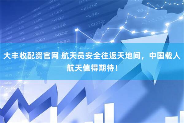 大丰收配资官网 航天员安全往返天地间，中国载人航天值得期待！