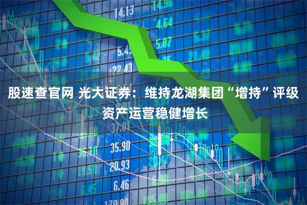 股速查官网 光大证券：维持龙湖集团“增持”评级 资产运营稳健增长