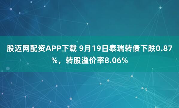 股迈网配资APP下载 9月19日泰瑞转债下跌0.87%，转股溢价率8.06%