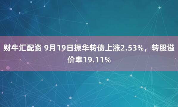 财牛汇配资 9月19日振华转债上涨2.53%，转股溢价率19.11%