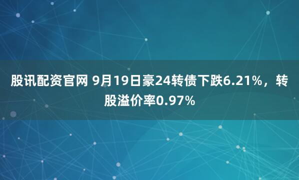 股讯配资官网 9月19日豪24转债下跌6.21%，转股溢价率0.97%