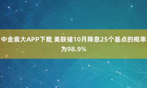 中金宸大APP下载 美联储10月降息25个基点的概率为98.9%