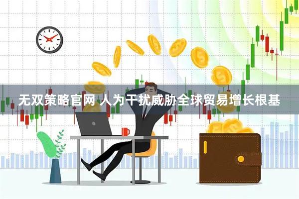 无双策略官网 人为干扰威胁全球贸易增长根基
