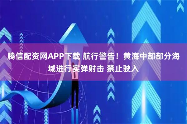 腾信配资网APP下载 航行警告！黄海中部部分海域进行实弹射击 禁止驶入