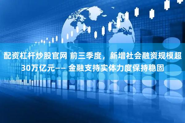 配资杠杆炒股官网 前三季度，新增社会融资规模超30万亿元—— 金融支持实体力度保持稳固