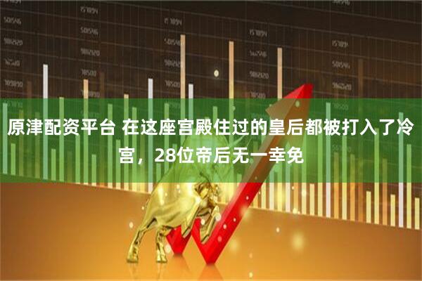 原津配资平台 在这座宫殿住过的皇后都被打入了冷宫，28位帝后无一幸免