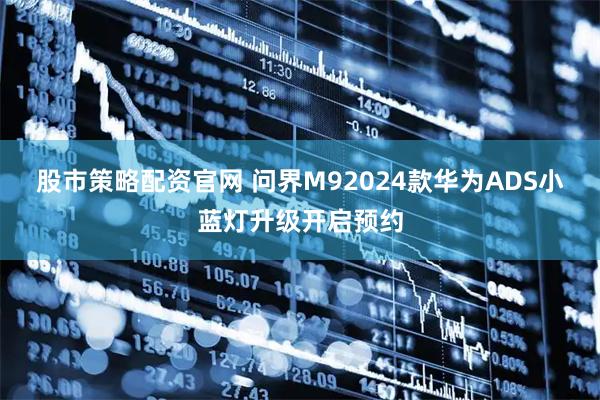 股市策略配资官网 问界M92024款华为ADS小蓝灯升级开启预约