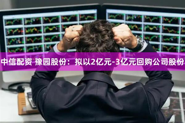 中信配资 豫园股份：拟以2亿元-3亿元回购公司股份