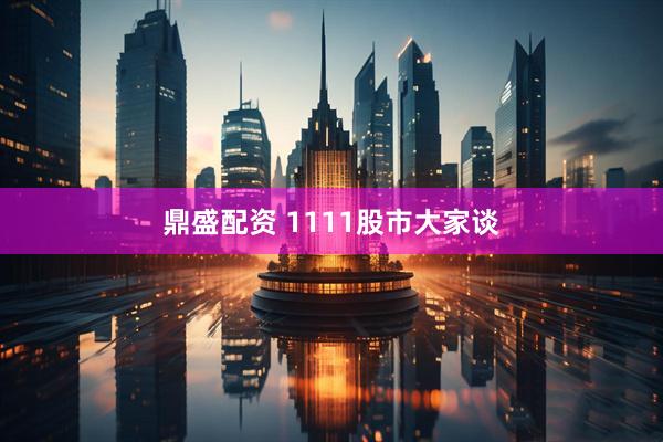 鼎盛配资 1111股市大家谈