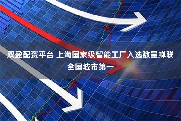 双盈配资平台 上海国家级智能工厂入选数量蝉联全国城市第一