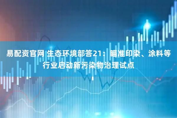 易配资官网 生态环境部答21：瞄准印染、涂料等行业启动新污染物治理试点