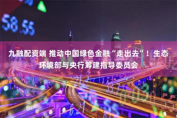 九融配资端 推动中国绿色金融“走出去”！生态环境部与央行筹建指导委员会