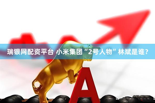 瑞银网配资平台 小米集团“2号人物”林斌是谁？