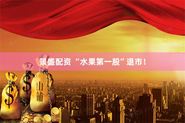 景盛配资 “水果第一股”退市！