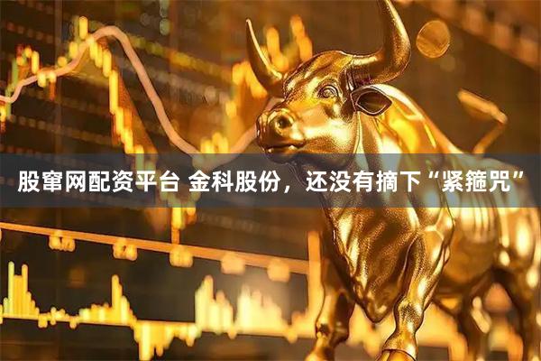 股窜网配资平台 金科股份，还没有摘下“紧箍咒”