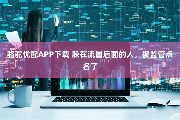骆驼优配APP下载 躲在流量后面的人，被监管点名了