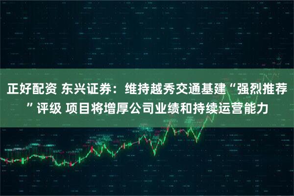 正好配资 东兴证券：维持越秀交通基建“强烈推荐”评级 项目将增厚公司业绩和持续运营能力