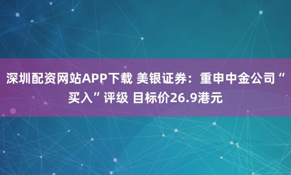 深圳配资网站APP下载 美银证券：重申中金公司“买入”评级 目标价26.9港元
