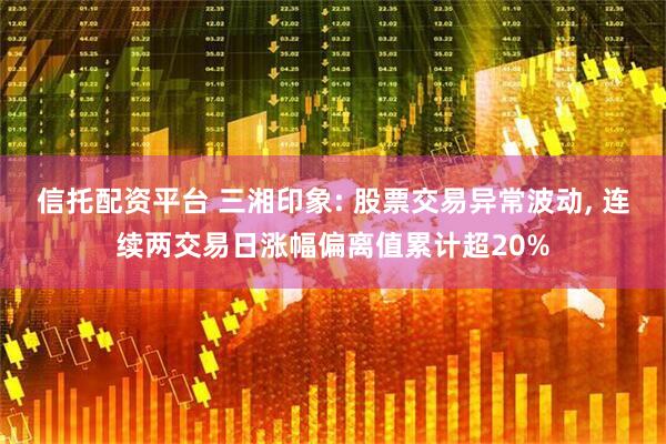 信托配资平台 三湘印象: 股票交易异常波动, 连续两交易日涨幅偏离值累计超20%