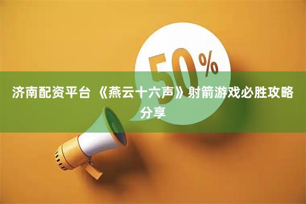 济南配资平台 《燕云十六声》射箭游戏必胜攻略分享