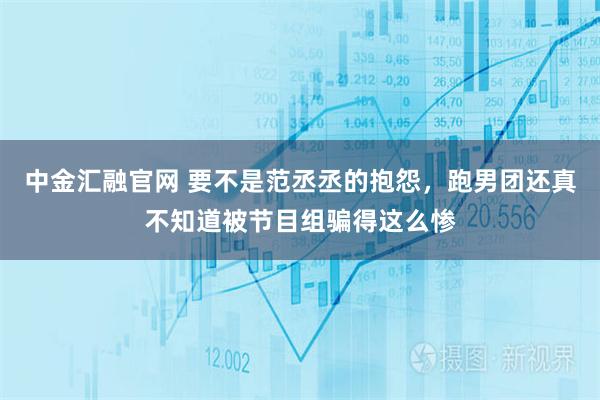 中金汇融官网 要不是范丞丞的抱怨，跑男团还真不知道被节目组骗得这么惨