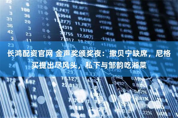长鸿配资官网 金声奖颁奖夜：撒贝宁缺席，尼格买提出尽风头，私下与邹韵吃湘菜